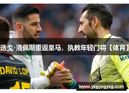 迭戈-洛佩斯重返皇马，执教年轻门将【体育】